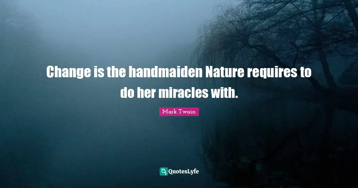 Change is the handmaiden Nature requires to do her miracles with.