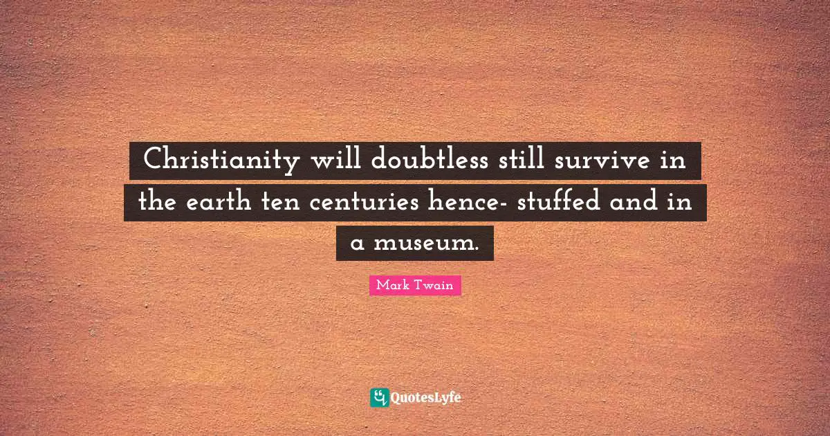 Christianity will doubtless still survive in the earth ten centuries hence- stuffed and in a museum.