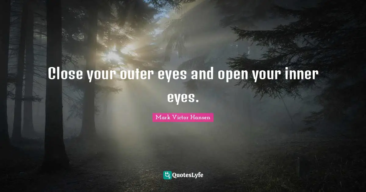 Close your outer eyes and open your inner eyes.