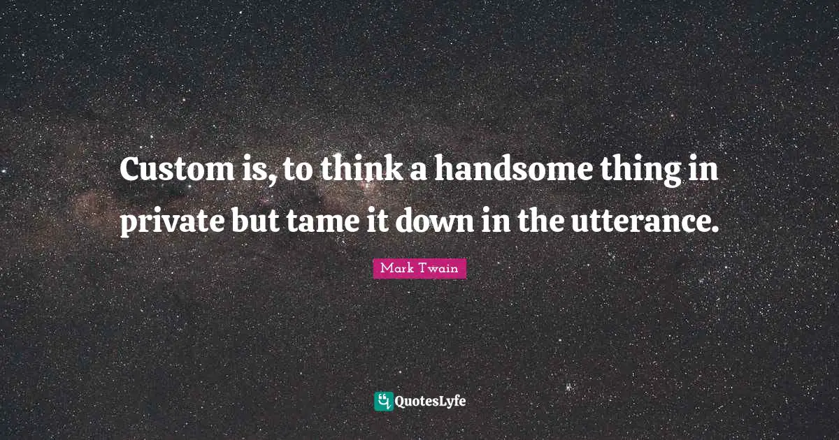 Custom is, to think a handsome thing in private but tame it down in the utterance.