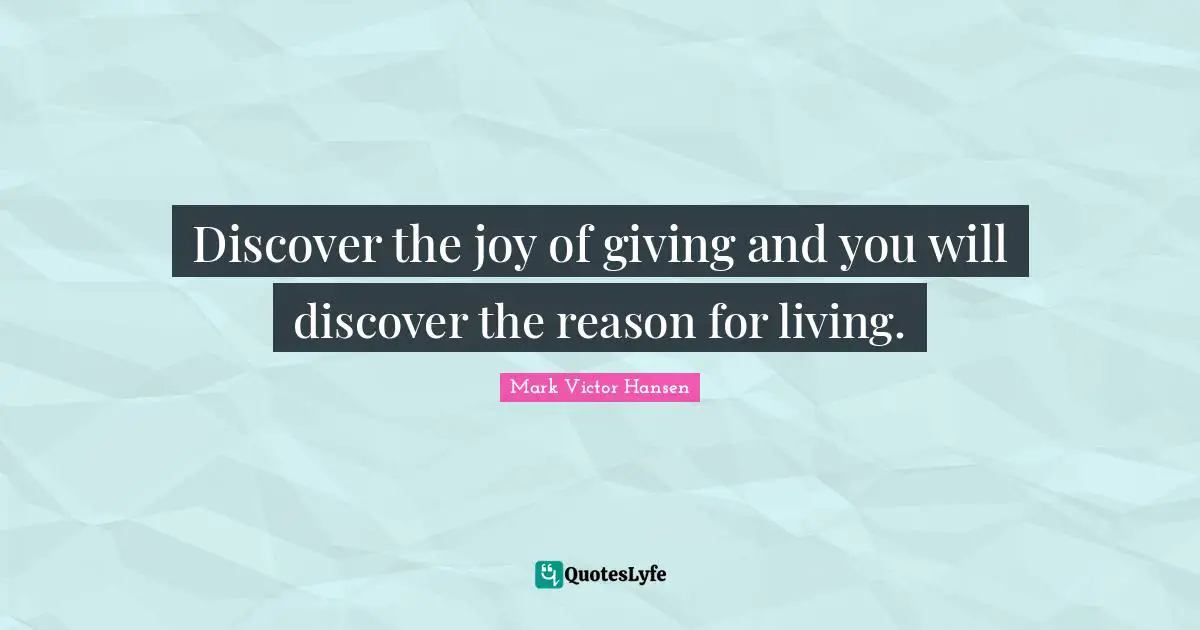 Discover the joy of giving and you will discover the reason for living.