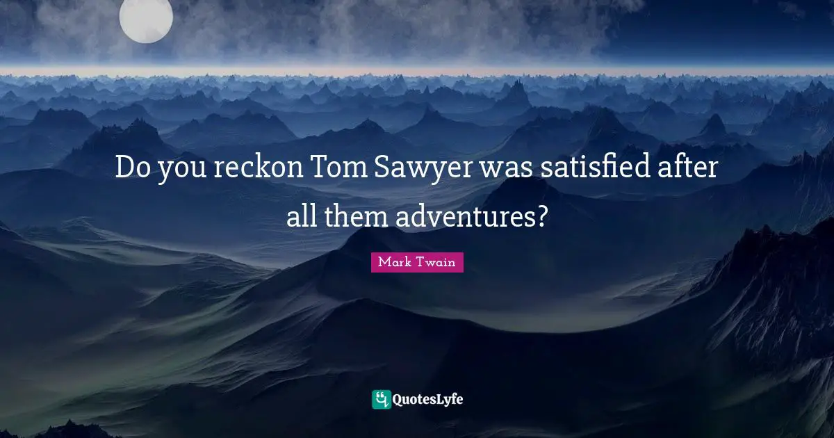 Do you reckon Tom Sawyer was satisfied after all them adventures?