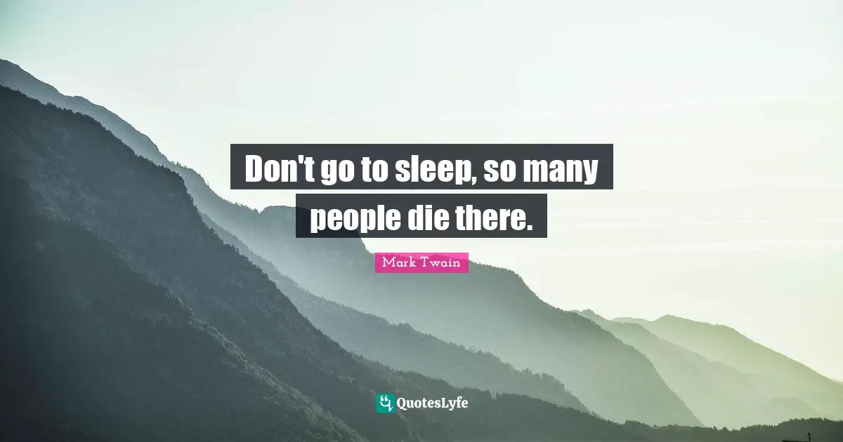 Don't go to sleep, so many people die there.