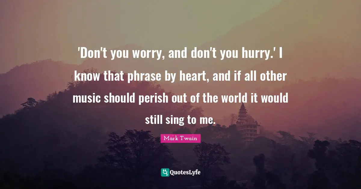 'Don't you worry, and don't you hurry.' I know that phrase by heart, and if all other music should perish out of the world it would still sing to me.