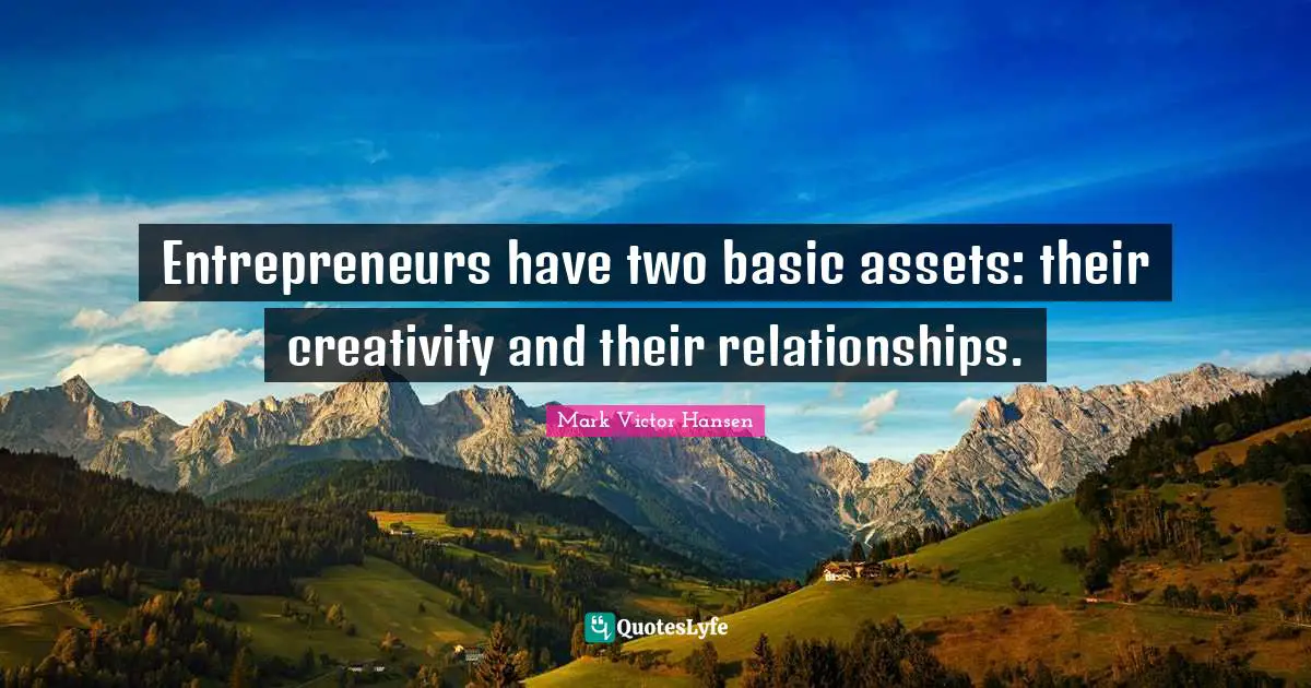 Entrepreneurs have two basic assets: their creativity and their relationships.