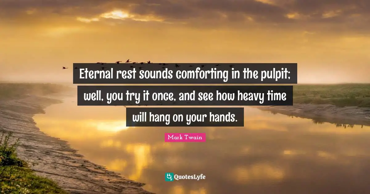 Eternal rest sounds comforting in the pulpit; well, you try it once, and see how heavy time will hang on your hands.