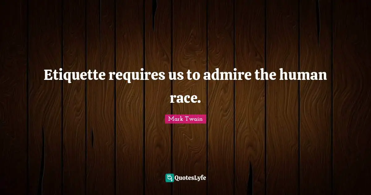 Etiquette requires us to admire the human race.
