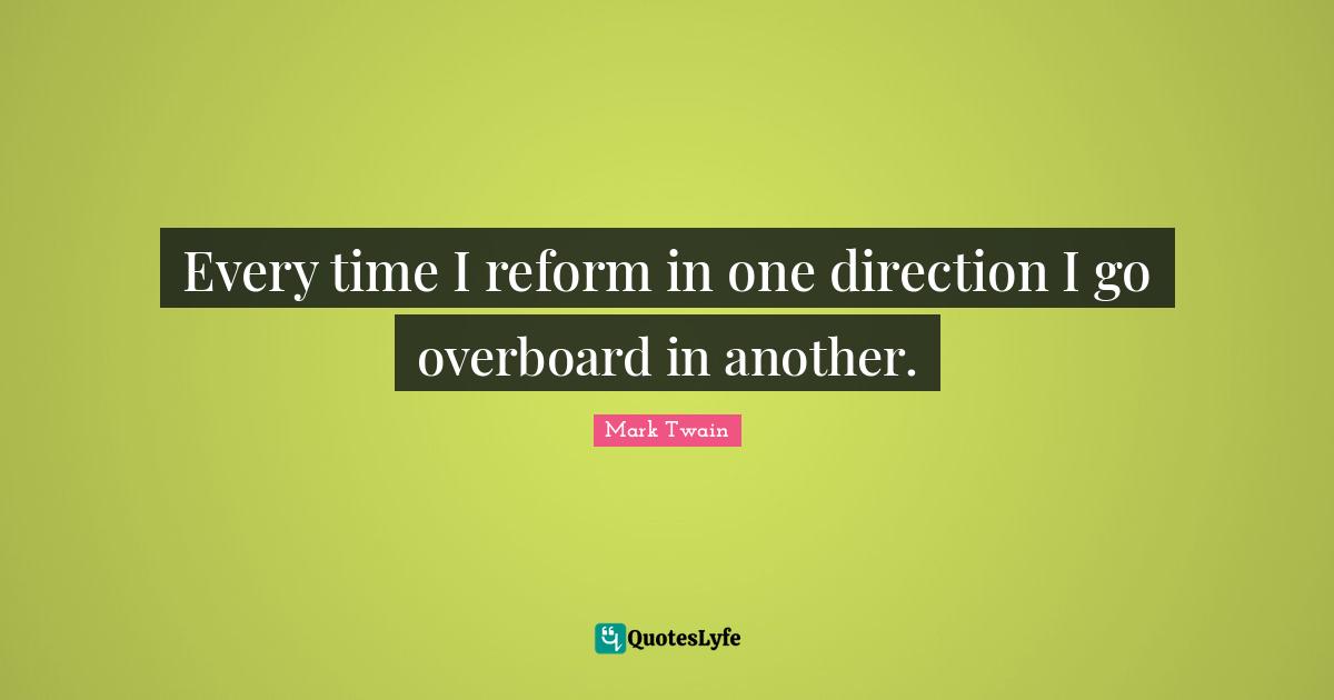 Every time I reform in one direction I go overboard in another.
