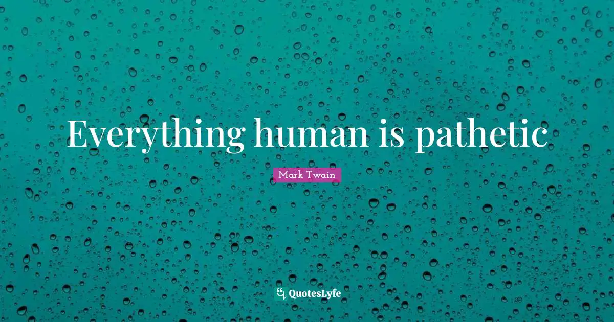 Everything human is pathetic