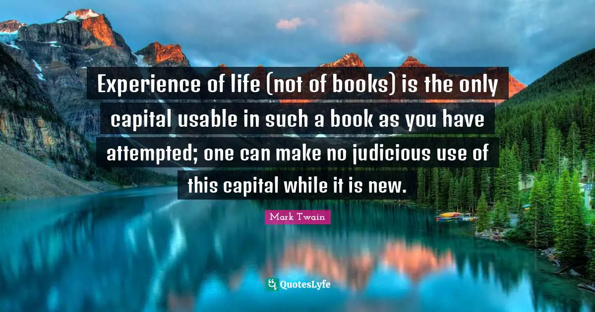 Experience of life (not of books) is the only capital usable in such a book as you have attempted; one can make no judicious use of this capital while it is new.