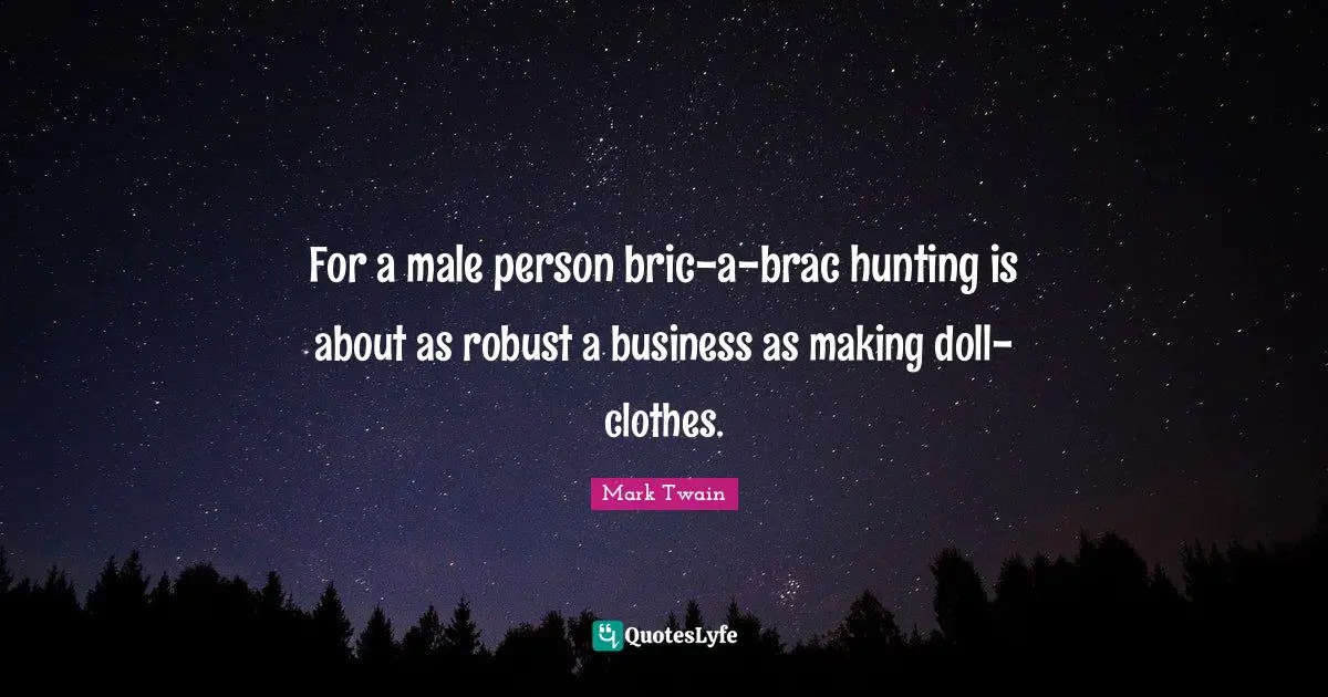 For a male person bric-a-brac hunting is about as robust a business as making doll-clothes.