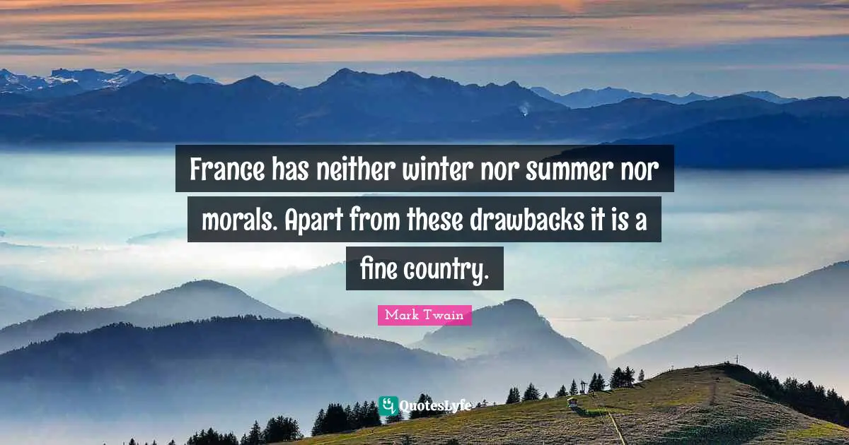 France has neither winter nor summer nor morals. Apart from these drawbacks it is a fine country.