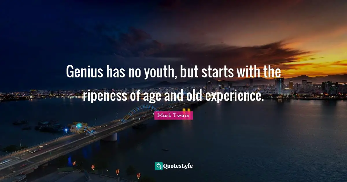 Genius has no youth, but starts with the ripeness of age and old experience.