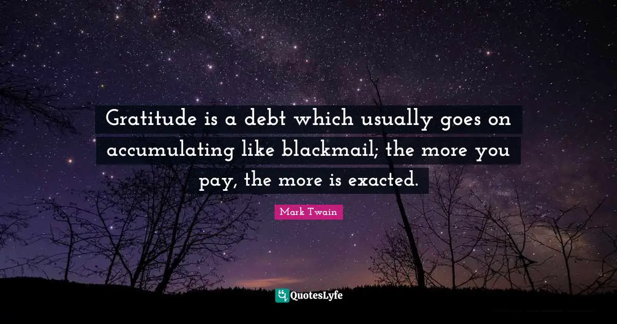 Gratitude is a debt which usually goes on accumulating like blackmail; the more you pay, the more is exacted.