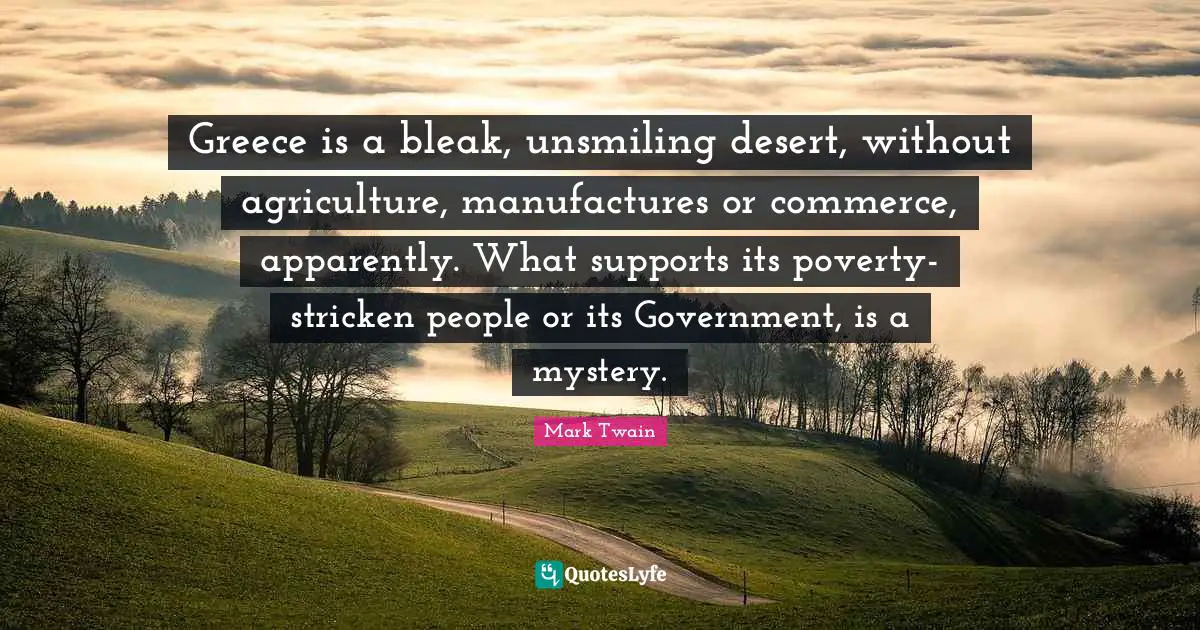 Greece is a bleak, unsmiling desert, without agriculture, manufactures or commerce, apparently. What supports its poverty-stricken people or its Government, is a mystery.