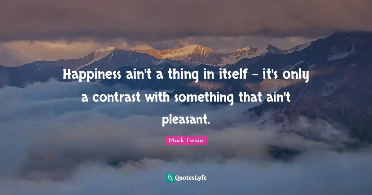 Happiness ain't a thing in itself - it's only a contrast with something that ain't pleasant.