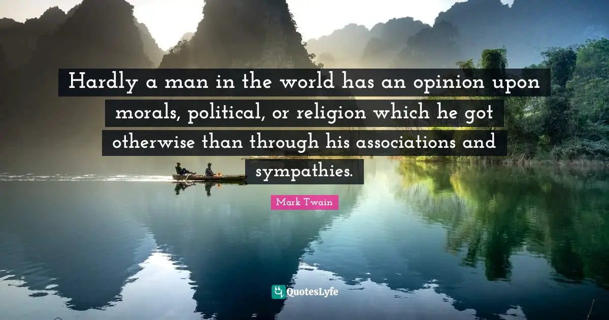 Hardly a man in the world has an opinion upon morals, political, or religion which he got otherwise than through his associations and sympathies.