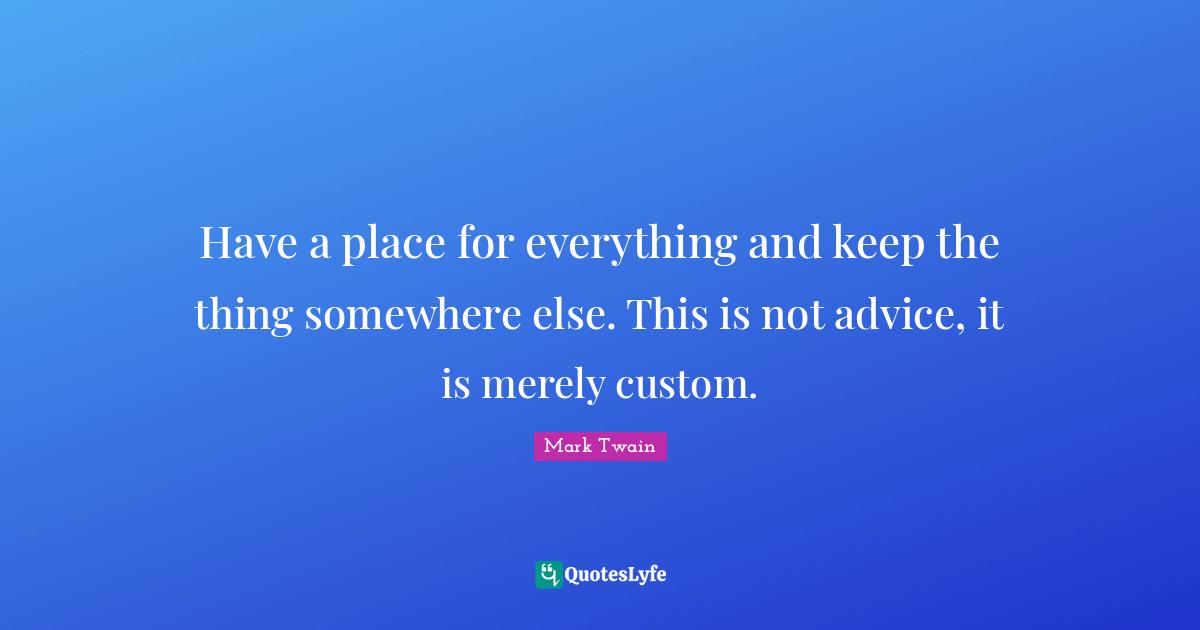Have a place for everything and keep the thing somewhere else. This is not advice, it is merely custom.