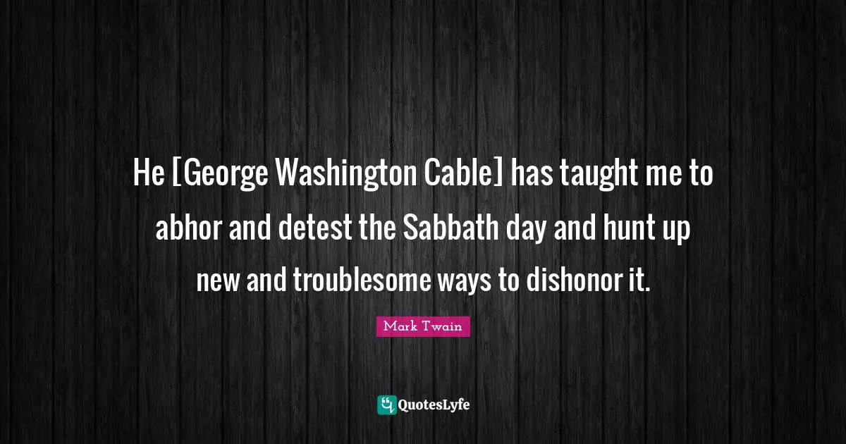 He [George Washington Cable] has taught me to abhor and detest the Sabbath day and hunt up new and troublesome ways to dishonor it.