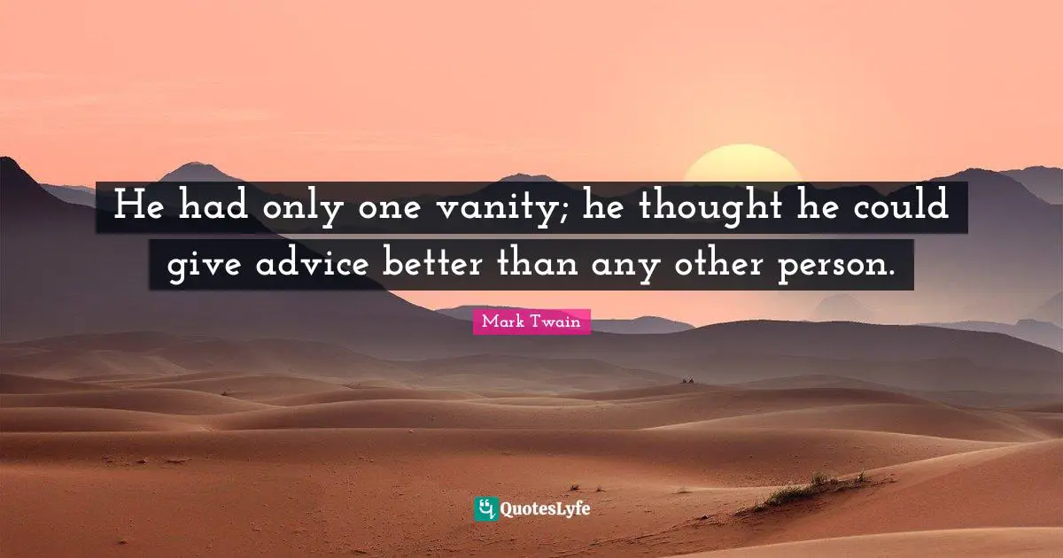 He had only one vanity; he thought he could give advice better than any other person.
