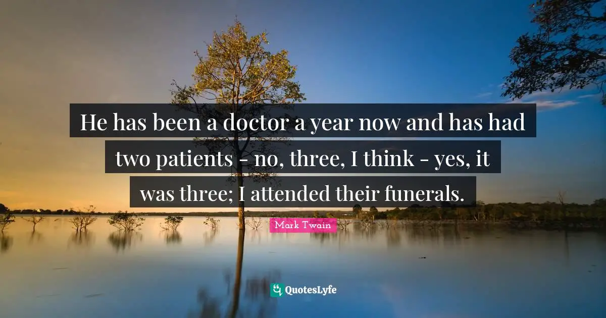 He has been a doctor a year now and has had two patients - no, three, I think - yes, it was three; I attended their funerals.