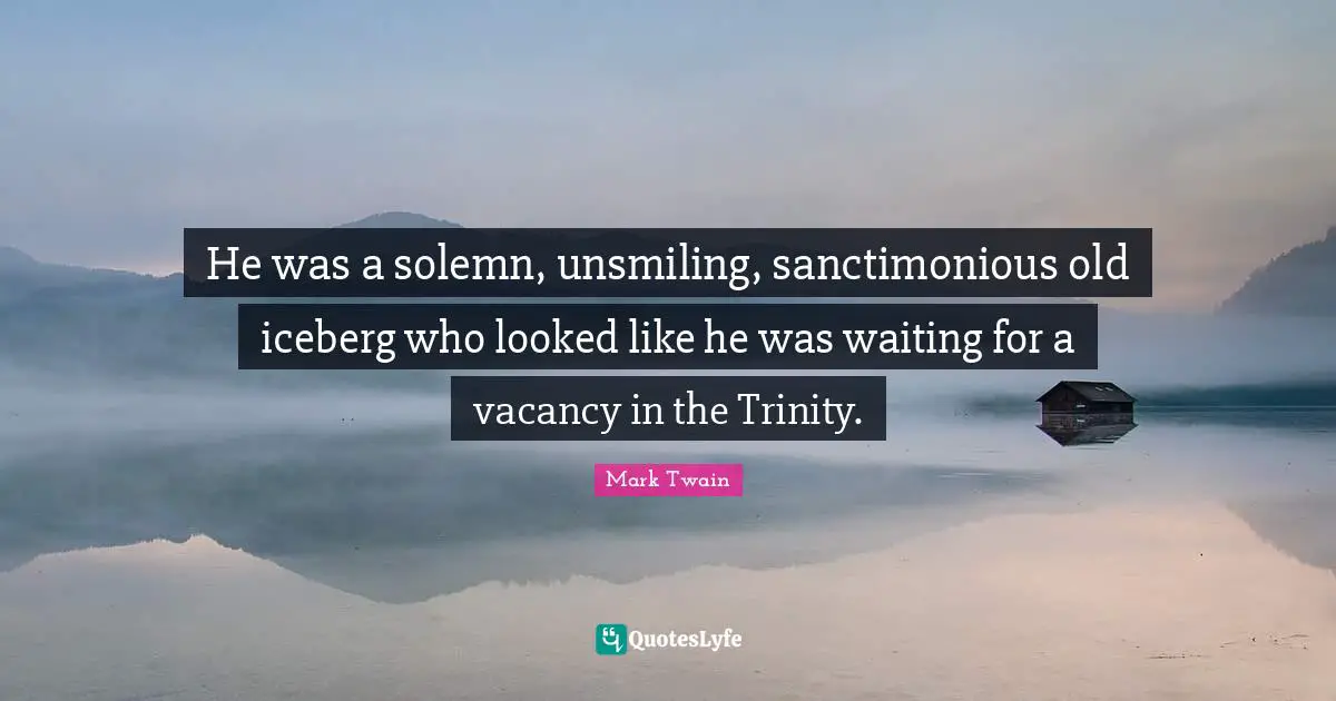 He was a solemn, unsmiling, sanctimonious old iceberg who looked like he was waiting for a vacancy in the Trinity.