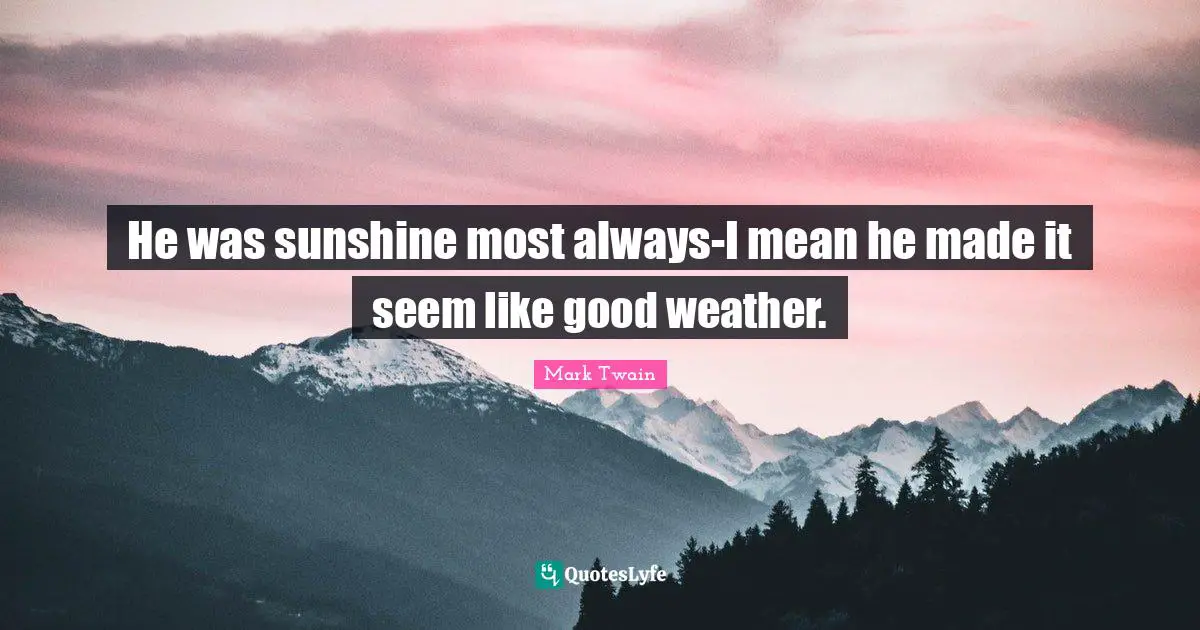 He was sunshine most always-I mean he made it seem like good weather.