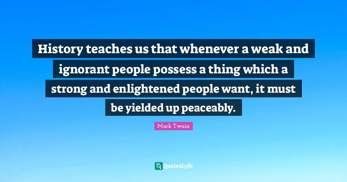 History teaches us that whenever a weak and ignorant people possess a thing which a strong and enlightened people want, it must be yielded up peaceably.