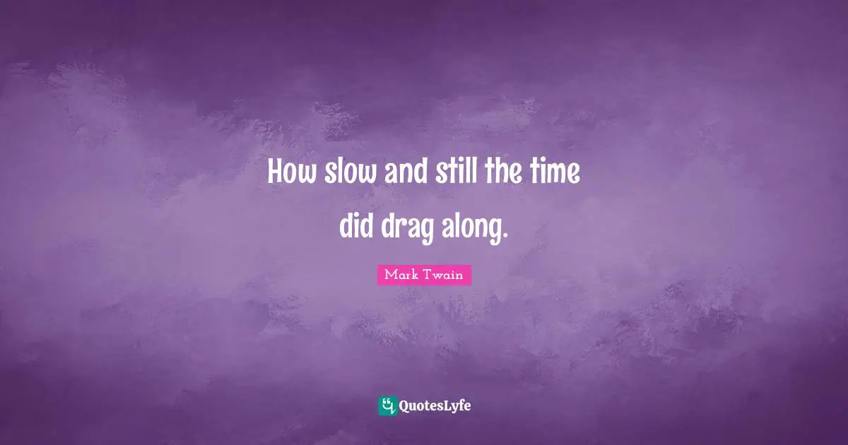 How slow and still the time did drag along.