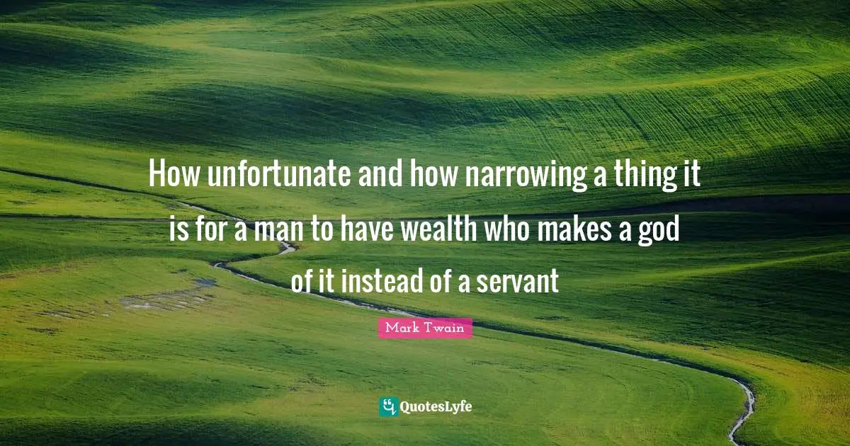 How unfortunate and how narrowing a thing it is for a man to have wealth who makes a god of it instead of a servant