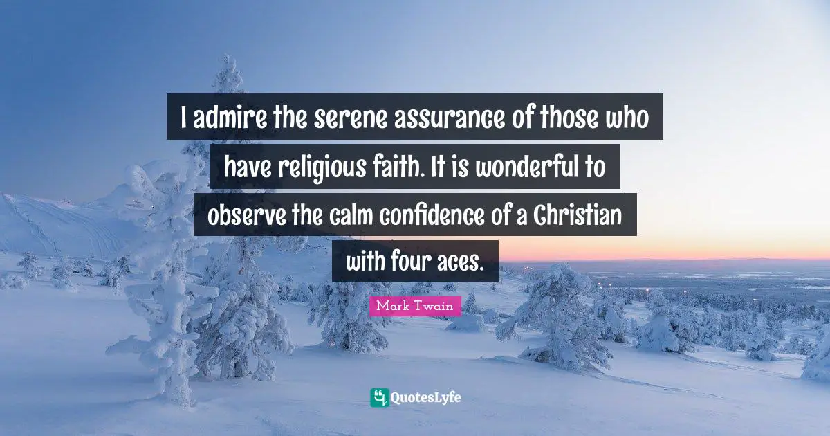 I admire the serene assurance of those who have religious faith. It is wonderful to observe the calm confidence of a Christian with four aces.