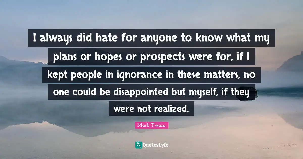 I always did hate for anyone to know what my plans or hopes or prospects werefor, if I kept people in ignorance in these matters, no one could be disappointed but myself, if they were not realized.