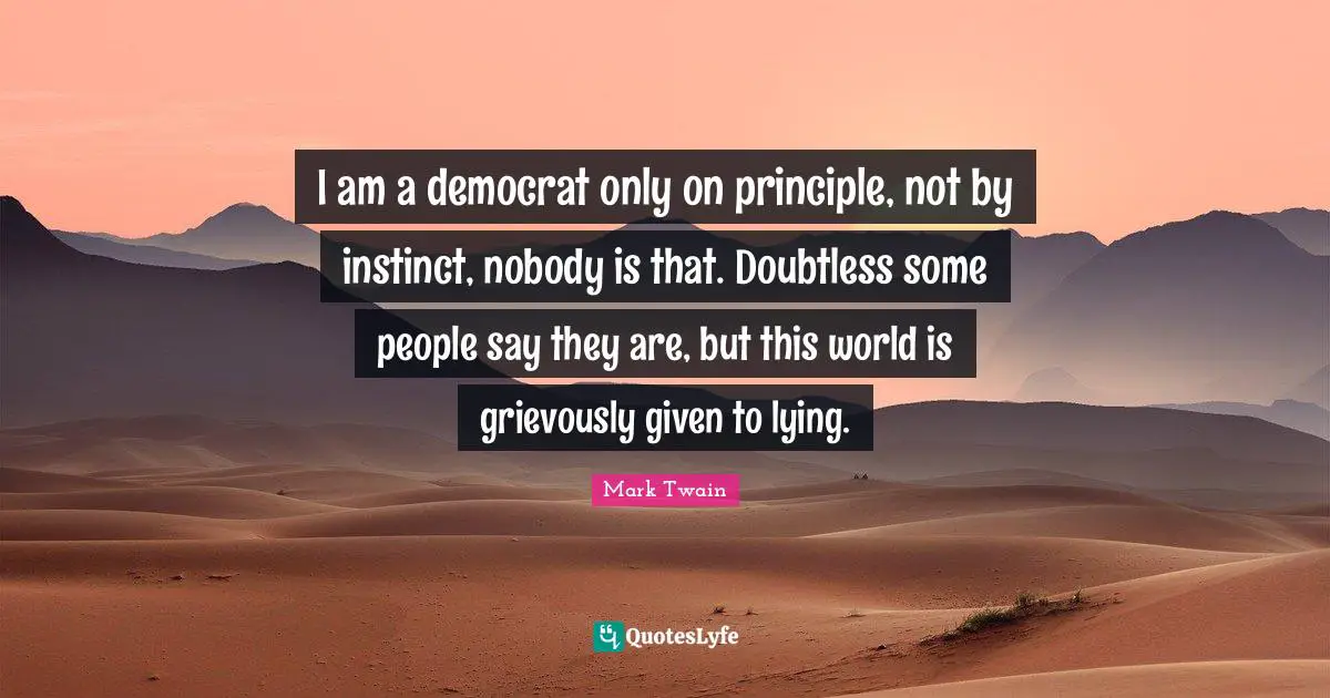 I am a democrat only on principle, not by instinct, nobody is that. Doubtless some people say they are, but this world is grievously given to lying.
