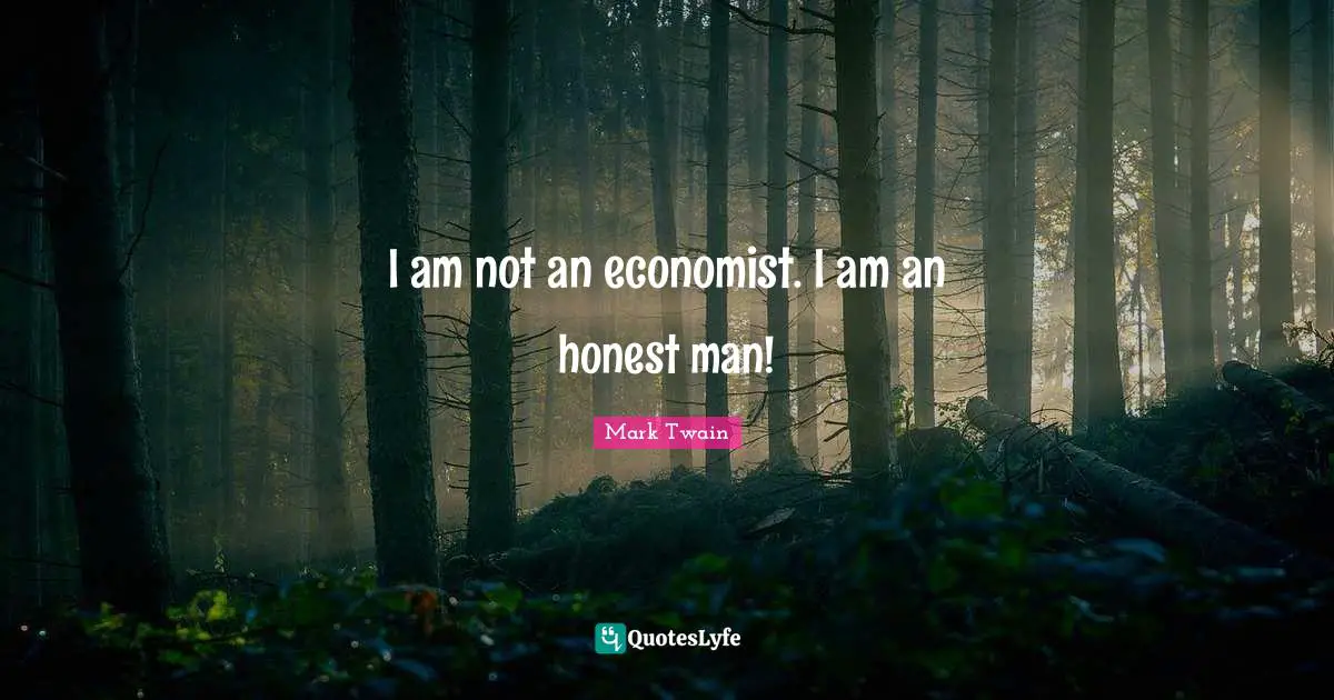 I am not an economist. I am an honest man!