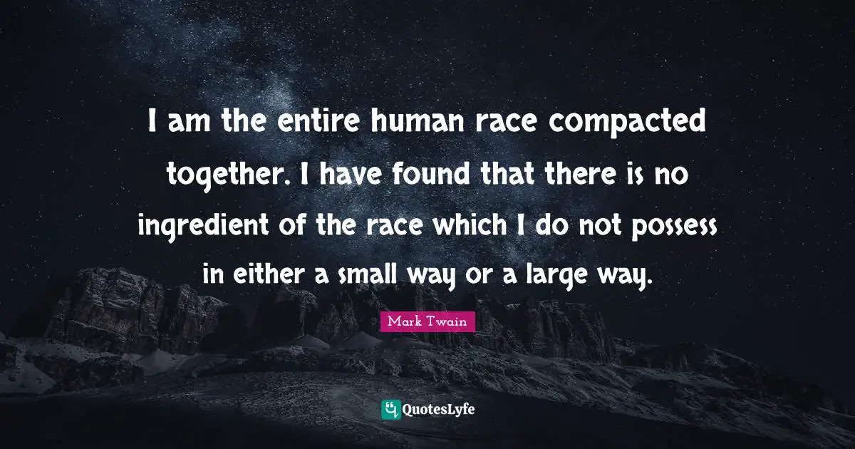 I am the entire human race compacted together. I have found that there is no ingredient of the race which I do not possess in either a small way or a large way.