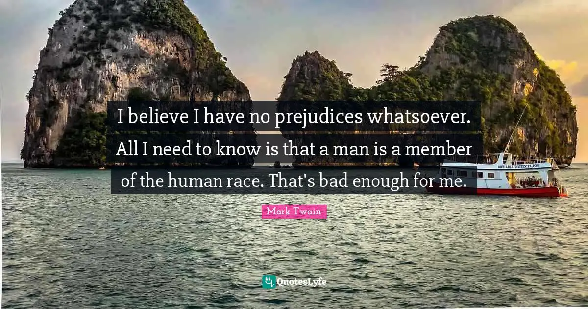 I believe I have no prejudices whatsoever. All I need to know is that a man is a member of the human race. That's bad enough for me.