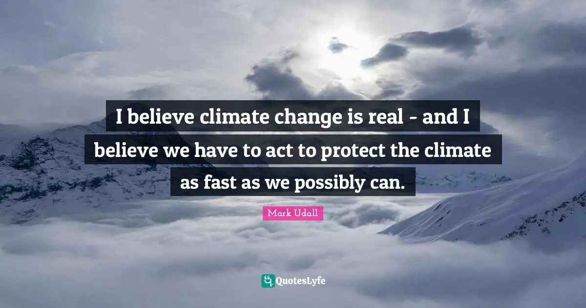 Mark Udall Quotes: "I believe climate change is real - and I believe we have to act to protect the climate as fast as we possibly can."