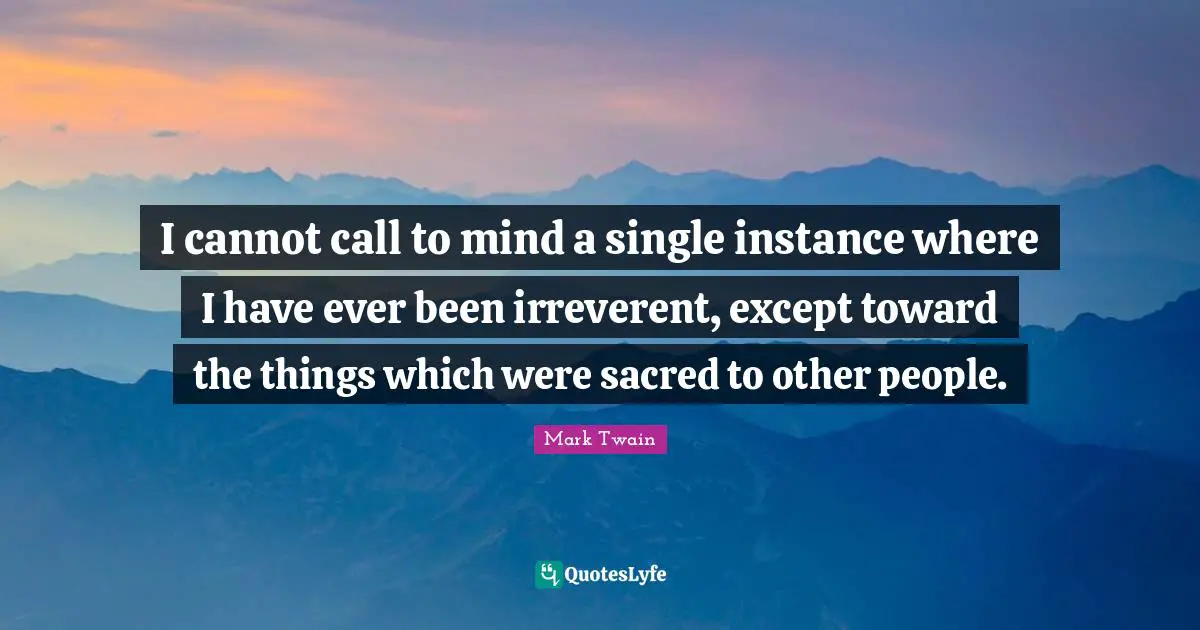 I cannot call to mind a single instance where I have ever been irreverent, except toward the things which were sacred to other people.