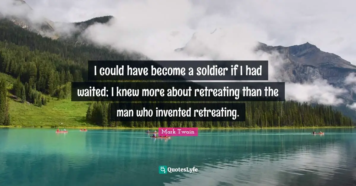 I could have become a soldier if I had waited; I knew more about retreating than the man who invented retreating.