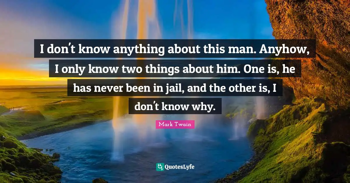 I don't know anything about this man. Anyhow, I only know two things about him. One is, he has never been in jail, and the other is, I don't know why.