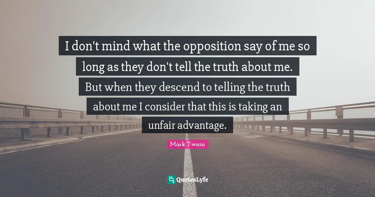 I don't mind what the opposition say of me so long as they don't tell the truth about me. But when they descend to telling the truth about me I consider that this is taking an unfair advantage.