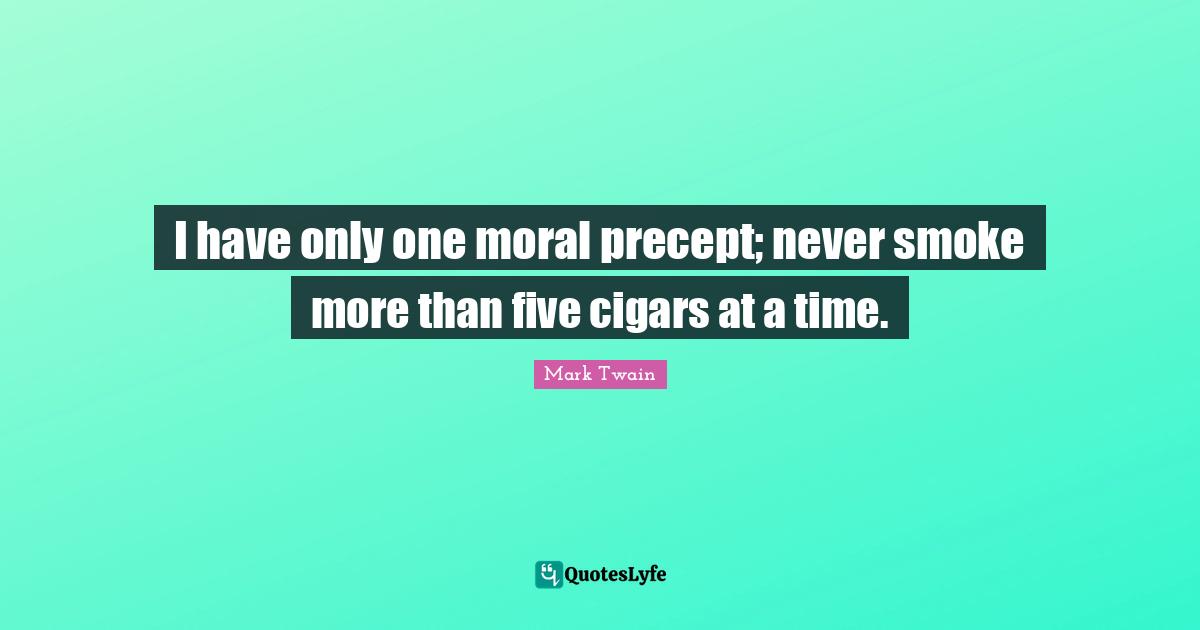 I have only one moral precept; never smoke more than five cigars at a time.