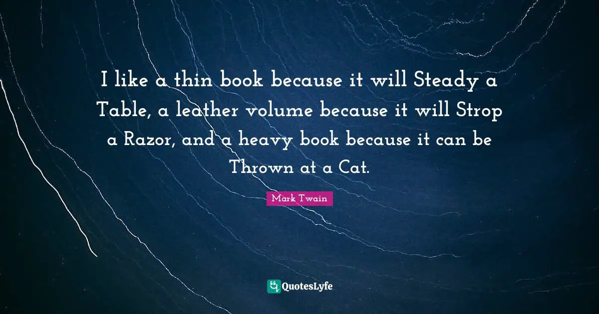 I like a thin book because it will Steady a Table, a leather volume because it will Strop a Razor, and a heavy book because it can be Thrown at a Cat.