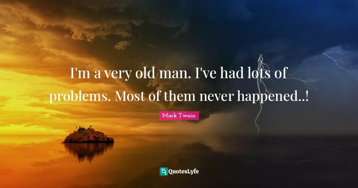 I'm a very old man. I've had lots of problems. Most of them never happened..!
