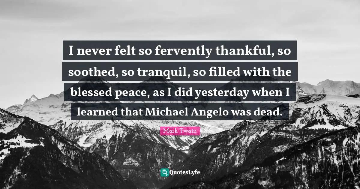 I never felt so fervently thankful, so soothed, so tranquil, so filled with the blessed peace, as I did yesterday when I learned that Michael Angelo was dead.