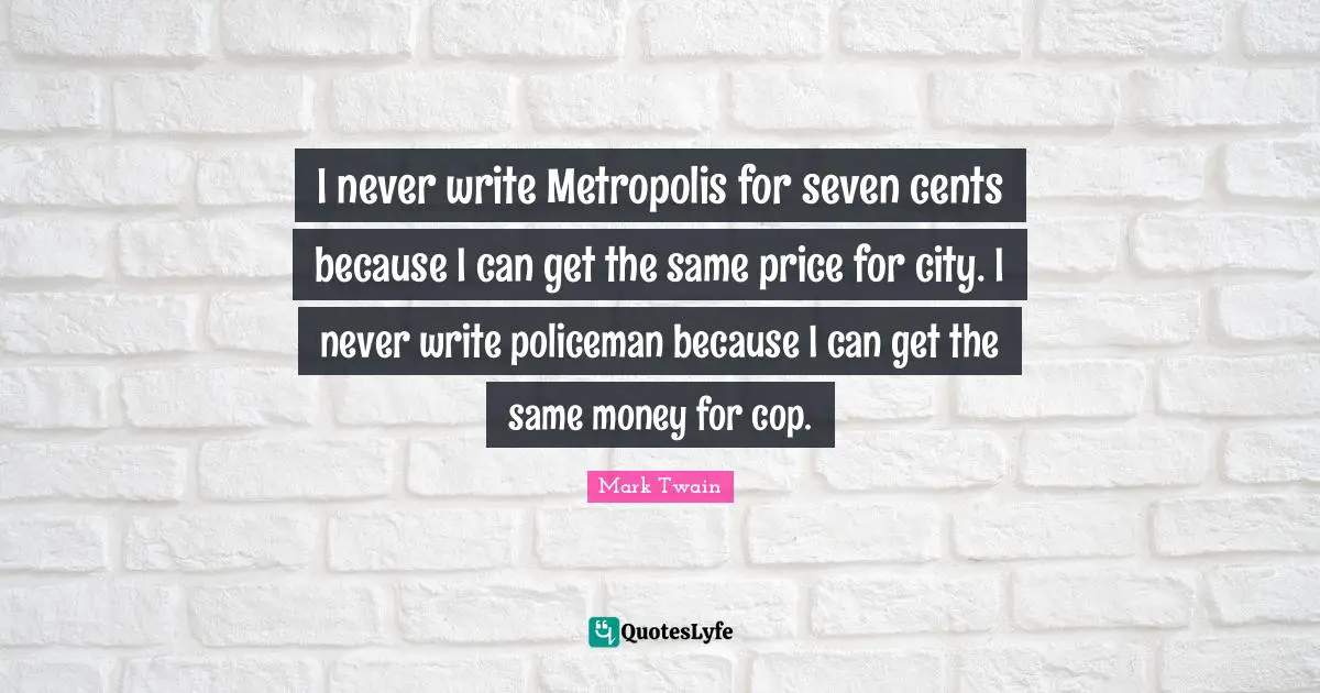 I never write Metropolis for seven cents because I can get the same price for city. I never write policeman because I can get the same money for cop.