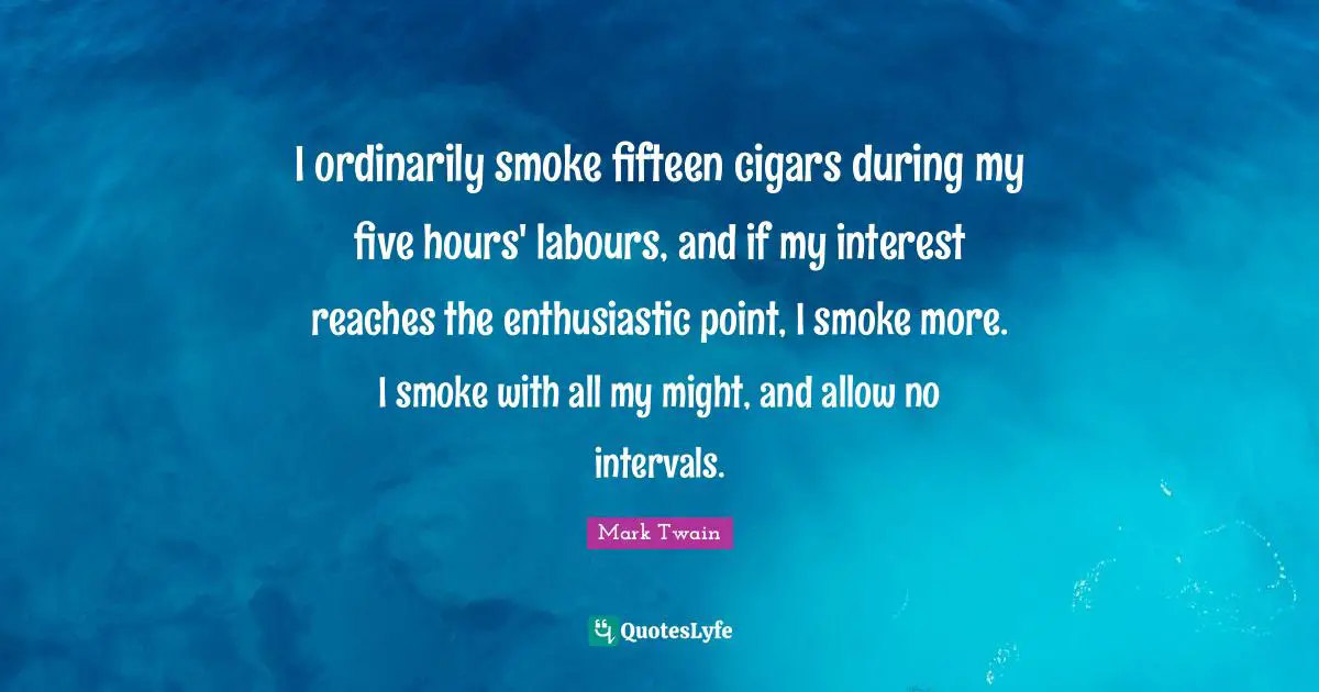 Enthusiastic Quotes: "I ordinarily smoke fifteen cigars during my five hours' labours, and if my interest reaches the enthusiastic point, I smoke more. I smoke with all my might, and allow no intervals."