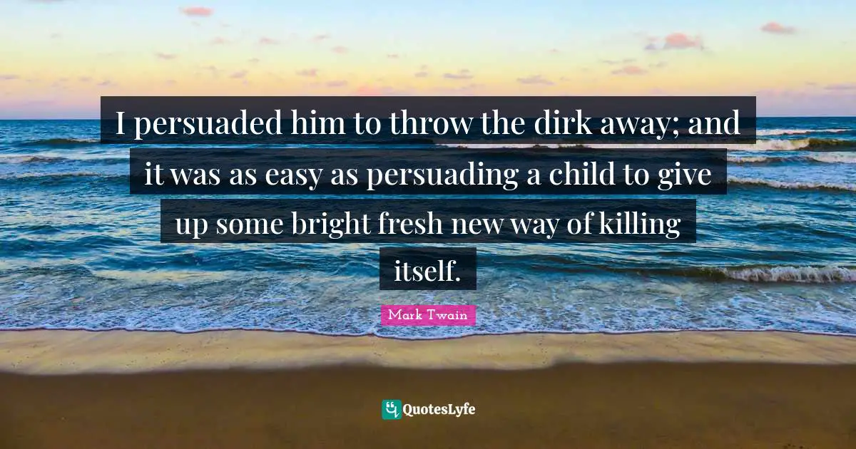 I persuaded him to throw the dirk away; and it was as easy as persuading a child to give up some bright fresh new way of killing itself.
