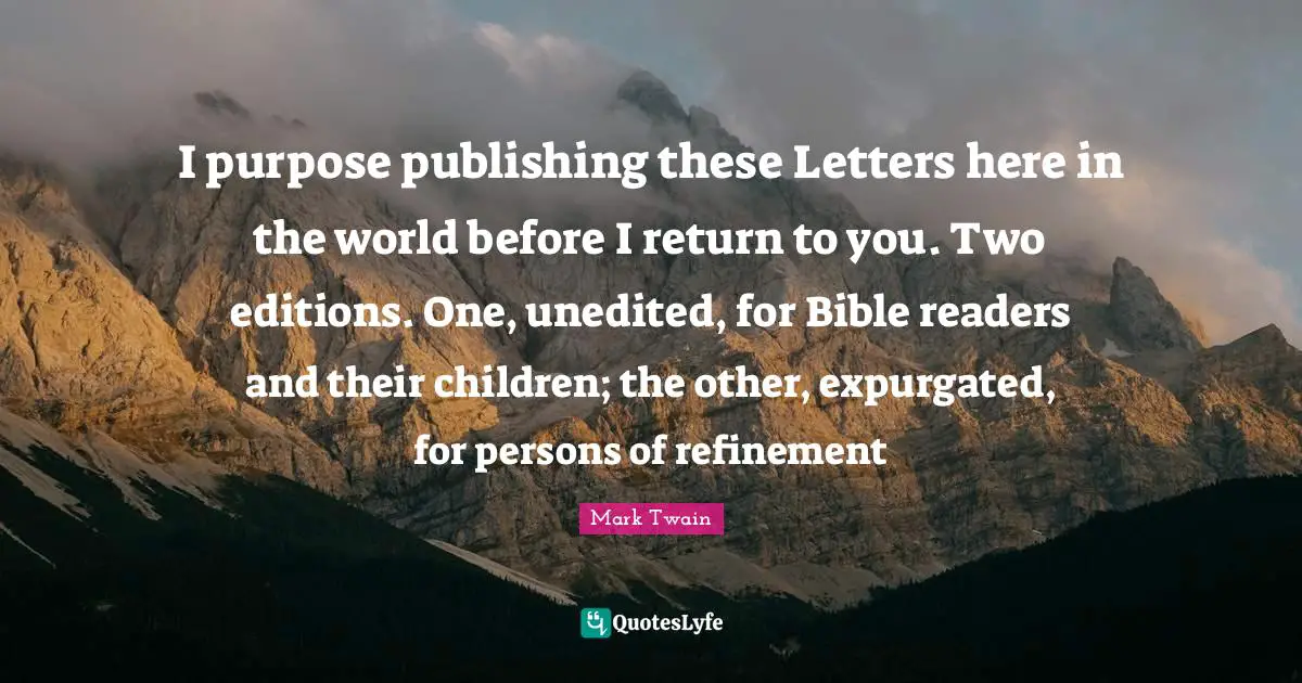 I purpose publishing these Letters here in the world before I return to you. Two editions. One, unedited, for Bible readers and their children; the other, expurgated, for persons of refinement