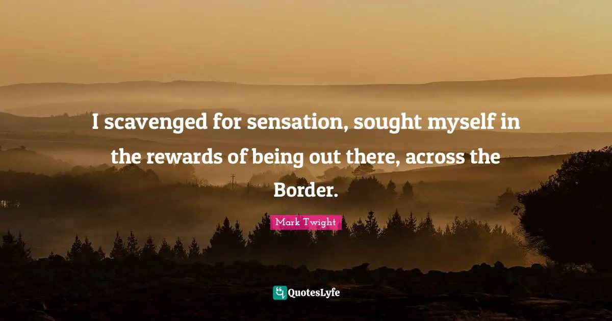 I scavenged for sensation, sought myself in the rewards of being out there, across the Border.